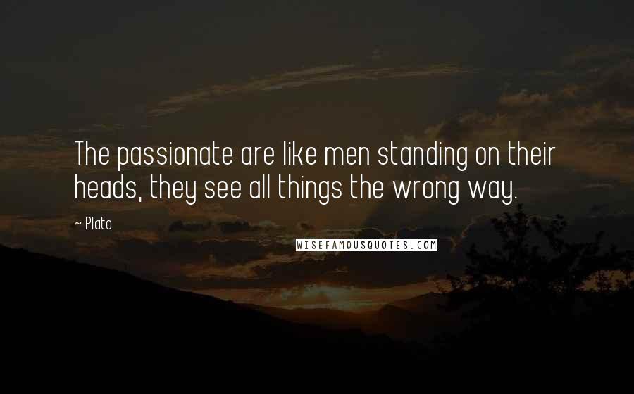 Plato Quotes: The passionate are like men standing on their heads, they see all things the wrong way.