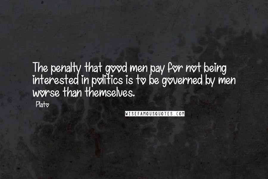 Plato Quotes: The penalty that good men pay for not being interested in politics is to be governed by men worse than themselves.