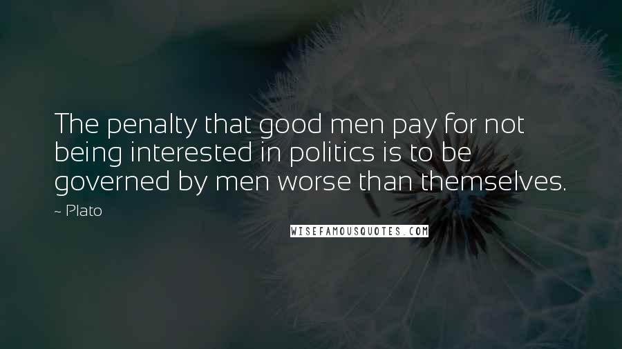 Plato Quotes: The penalty that good men pay for not being interested in politics is to be governed by men worse than themselves.