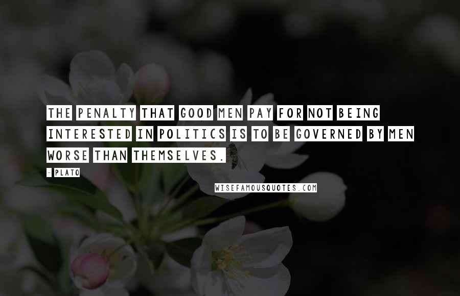 Plato Quotes: The penalty that good men pay for not being interested in politics is to be governed by men worse than themselves.