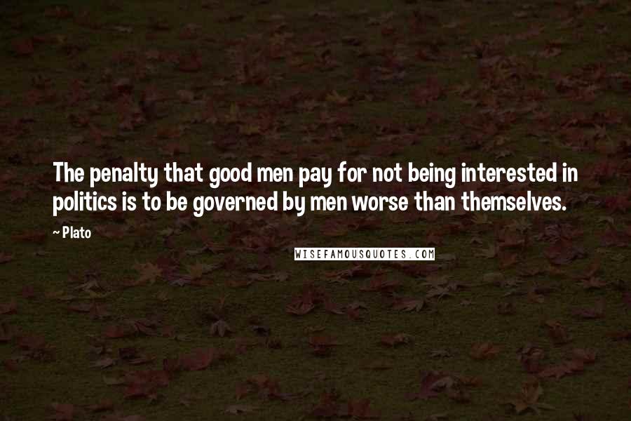 Plato Quotes: The penalty that good men pay for not being interested in politics is to be governed by men worse than themselves.