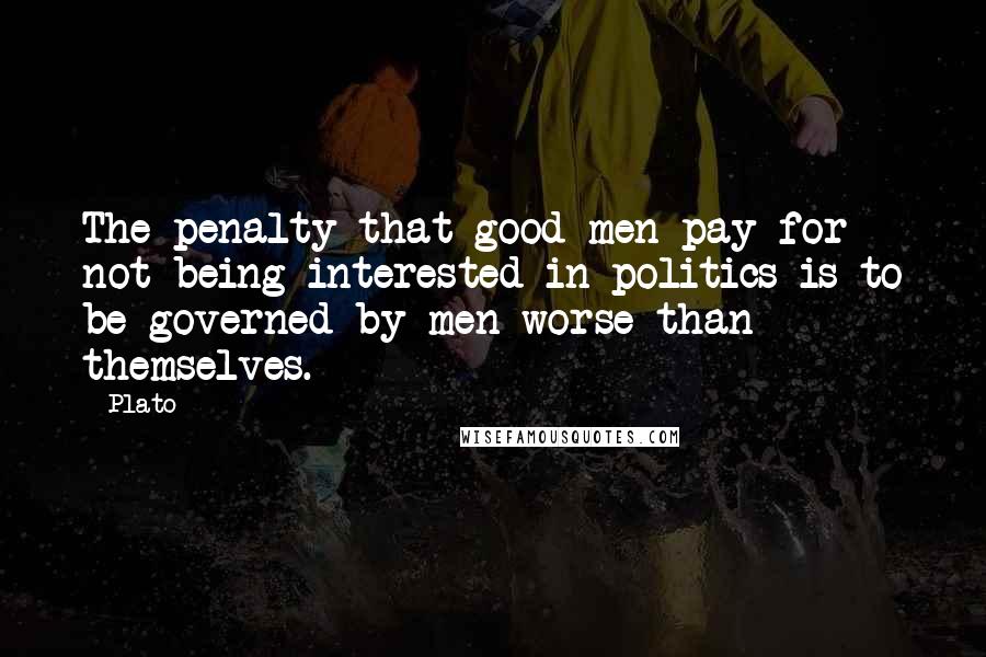 Plato Quotes: The penalty that good men pay for not being interested in politics is to be governed by men worse than themselves.