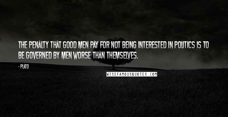 Plato Quotes: The penalty that good men pay for not being interested in politics is to be governed by men worse than themselves.