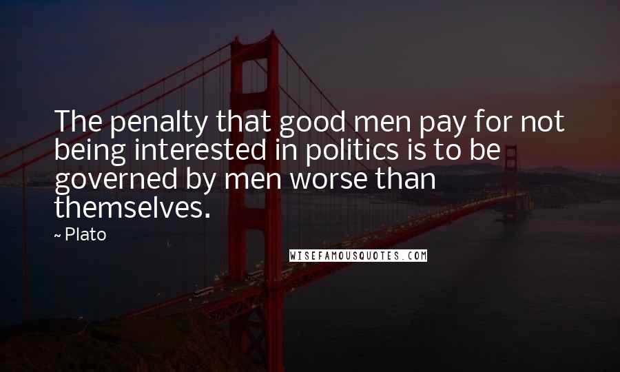 Plato Quotes: The penalty that good men pay for not being interested in politics is to be governed by men worse than themselves.