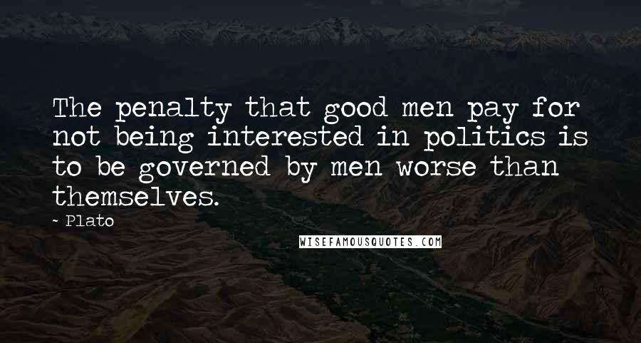 Plato Quotes: The penalty that good men pay for not being interested in politics is to be governed by men worse than themselves.