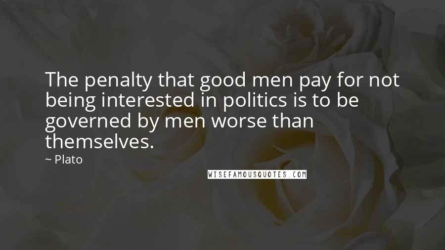 Plato Quotes: The penalty that good men pay for not being interested in politics is to be governed by men worse than themselves.