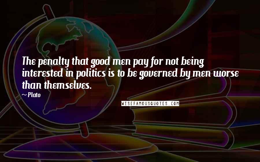 Plato Quotes: The penalty that good men pay for not being interested in politics is to be governed by men worse than themselves.