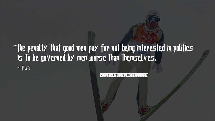 Plato Quotes: The penalty that good men pay for not being interested in politics is to be governed by men worse than themselves.