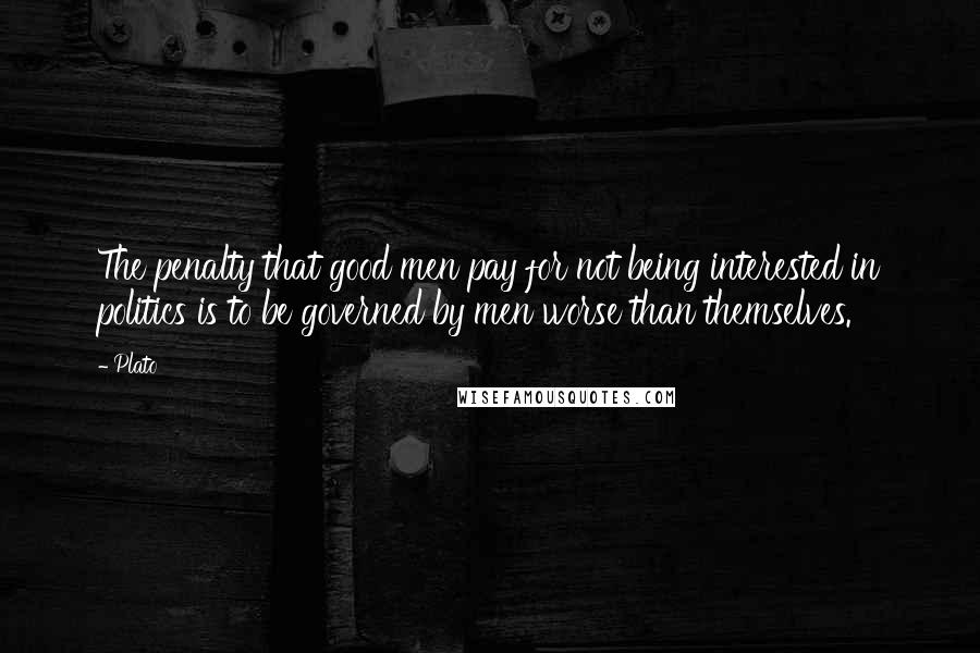 Plato Quotes: The penalty that good men pay for not being interested in politics is to be governed by men worse than themselves.