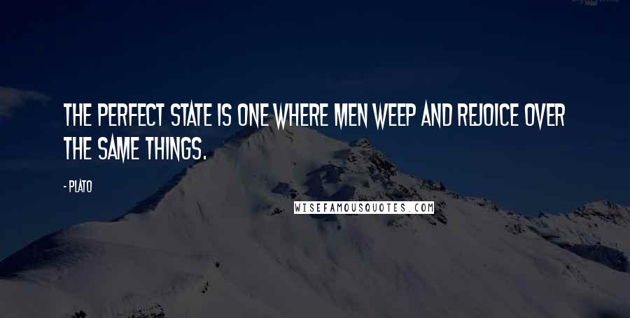 Plato Quotes: The perfect state is one where men weep and rejoice over the same things.