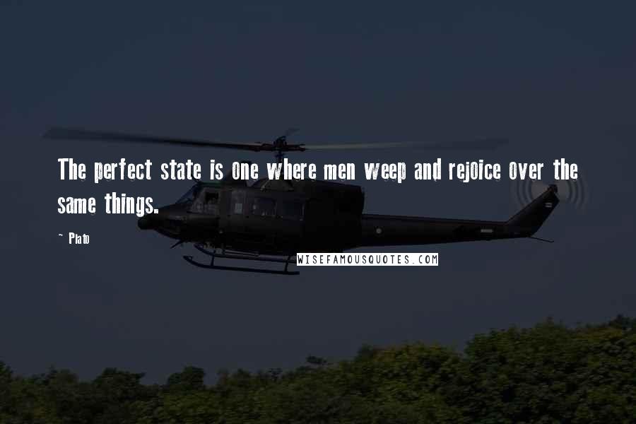 Plato Quotes: The perfect state is one where men weep and rejoice over the same things.