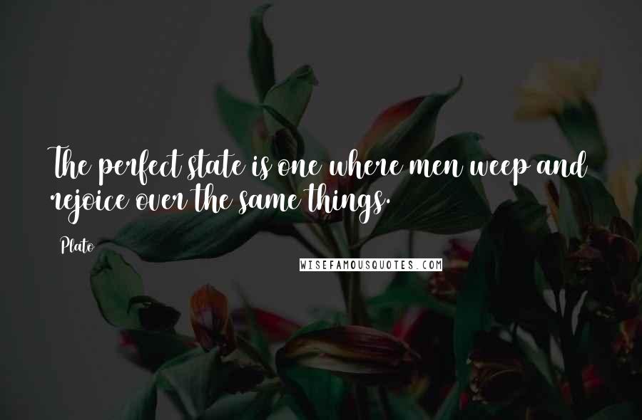 Plato Quotes: The perfect state is one where men weep and rejoice over the same things.