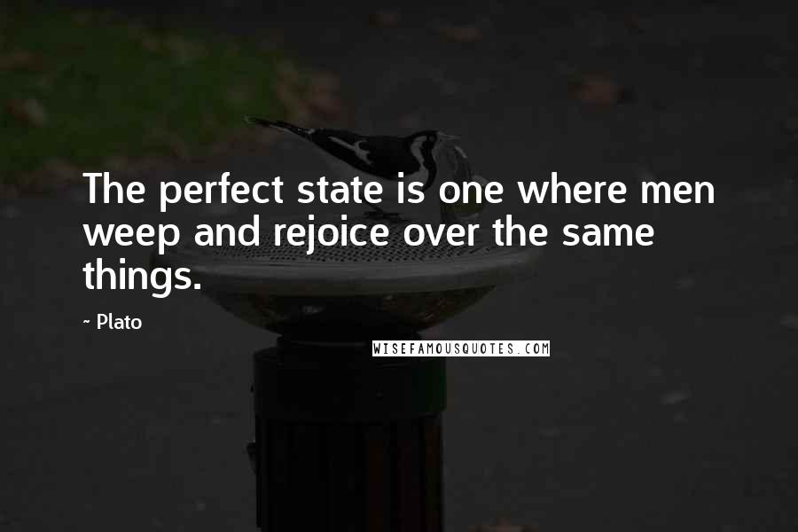 Plato Quotes: The perfect state is one where men weep and rejoice over the same things.