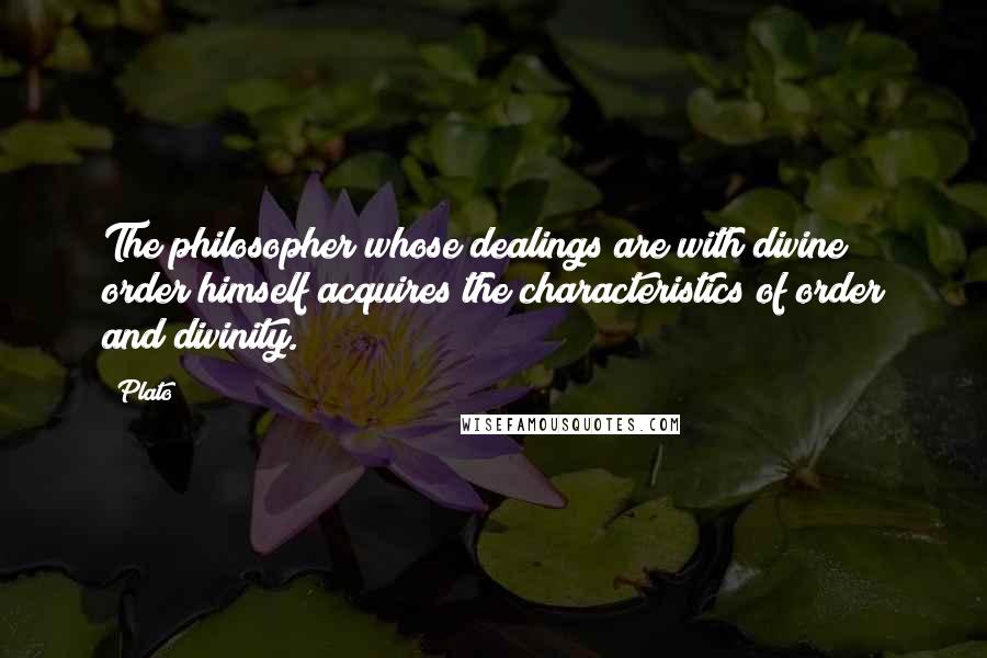 Plato Quotes: The philosopher whose dealings are with divine order himself acquires the characteristics of order and divinity.