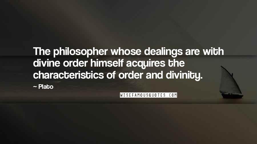 Plato Quotes: The philosopher whose dealings are with divine order himself acquires the characteristics of order and divinity.