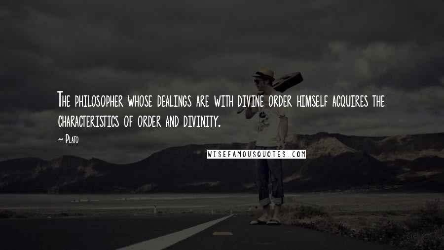 Plato Quotes: The philosopher whose dealings are with divine order himself acquires the characteristics of order and divinity.