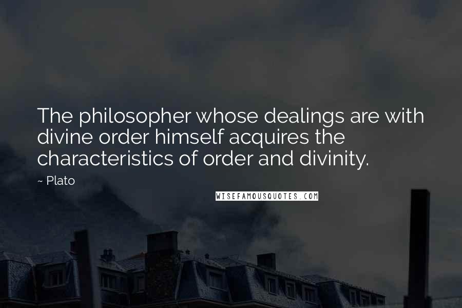 Plato Quotes: The philosopher whose dealings are with divine order himself acquires the characteristics of order and divinity.