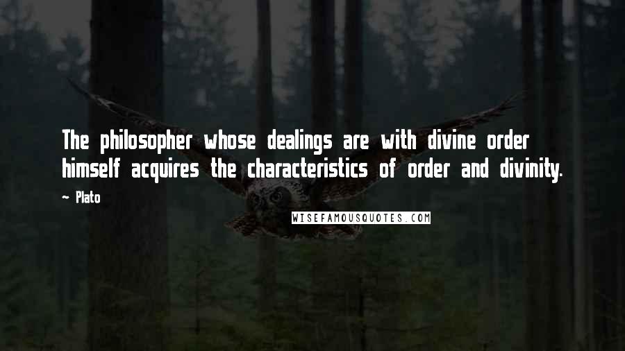 Plato Quotes: The philosopher whose dealings are with divine order himself acquires the characteristics of order and divinity.