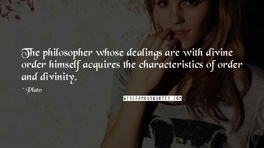 Plato Quotes: The philosopher whose dealings are with divine order himself acquires the characteristics of order and divinity.