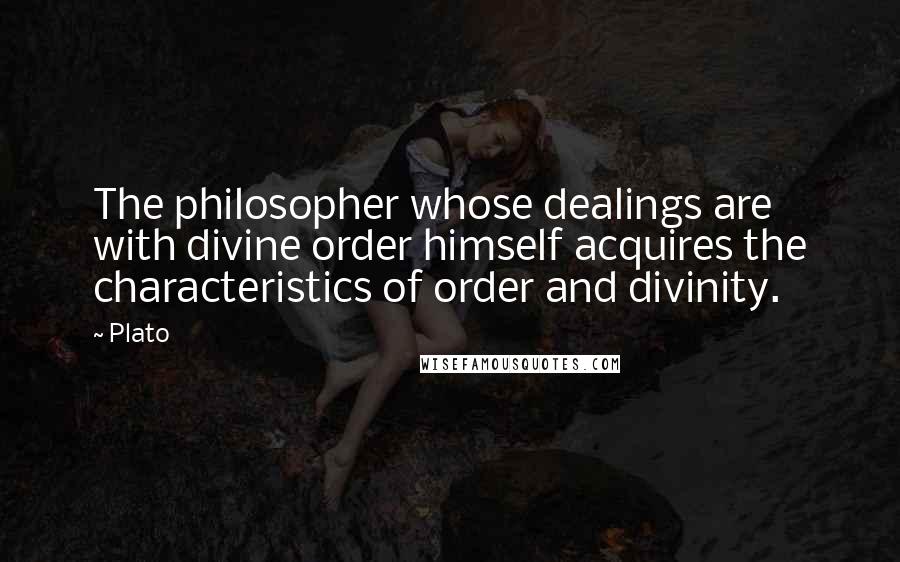 Plato Quotes: The philosopher whose dealings are with divine order himself acquires the characteristics of order and divinity.