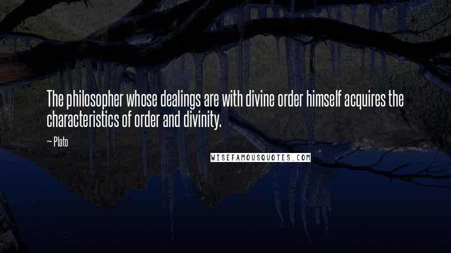 Plato Quotes: The philosopher whose dealings are with divine order himself acquires the characteristics of order and divinity.