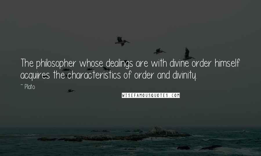 Plato Quotes: The philosopher whose dealings are with divine order himself acquires the characteristics of order and divinity.