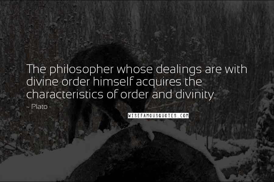 Plato Quotes: The philosopher whose dealings are with divine order himself acquires the characteristics of order and divinity.