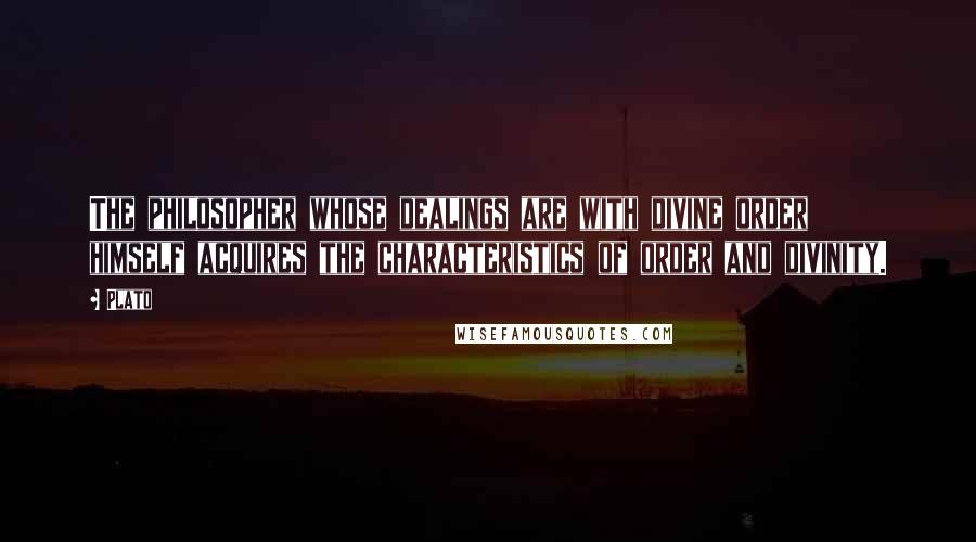 Plato Quotes: The philosopher whose dealings are with divine order himself acquires the characteristics of order and divinity.