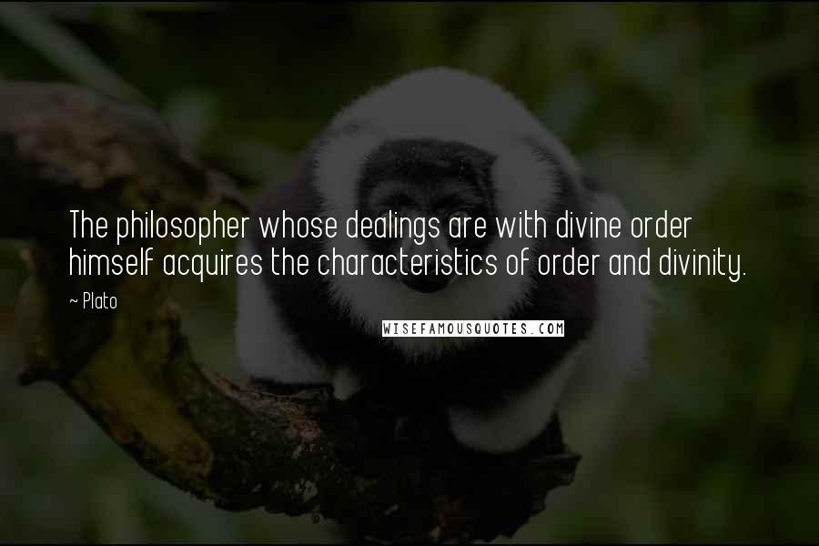 Plato Quotes: The philosopher whose dealings are with divine order himself acquires the characteristics of order and divinity.