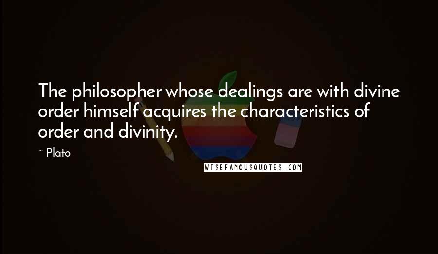 Plato Quotes: The philosopher whose dealings are with divine order himself acquires the characteristics of order and divinity.