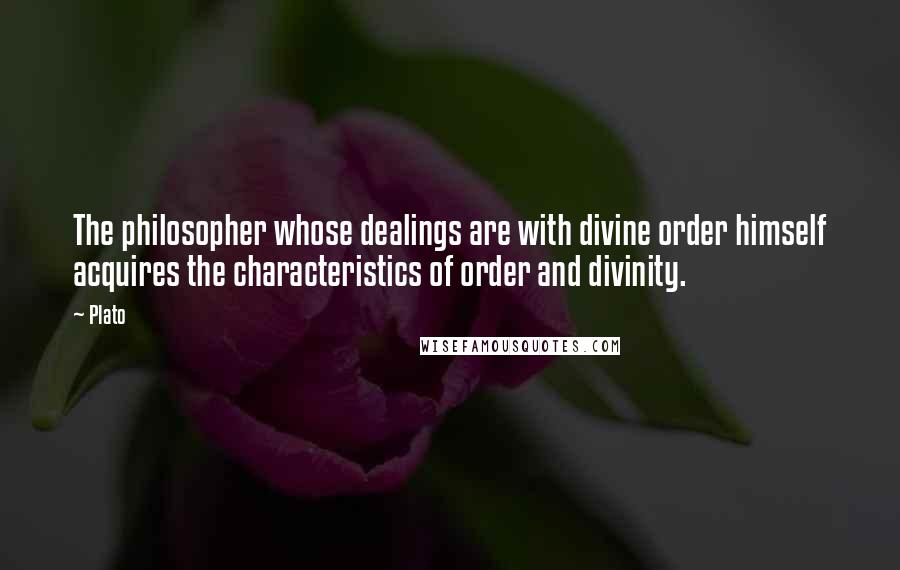 Plato Quotes: The philosopher whose dealings are with divine order himself acquires the characteristics of order and divinity.