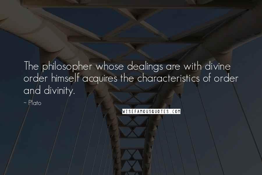 Plato Quotes: The philosopher whose dealings are with divine order himself acquires the characteristics of order and divinity.