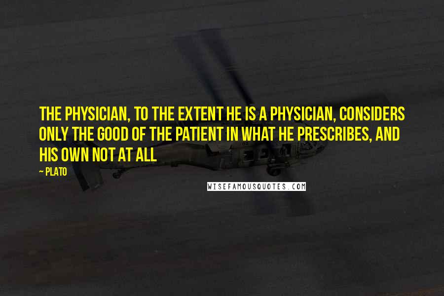 Plato Quotes: The physician, to the extent he is a physician, considers only the good of the patient in what he prescribes, and his own not at all