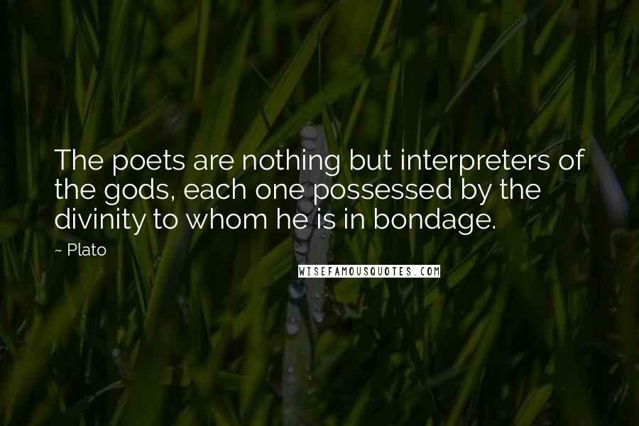 Plato Quotes: The poets are nothing but interpreters of the gods, each one possessed by the divinity to whom he is in bondage.