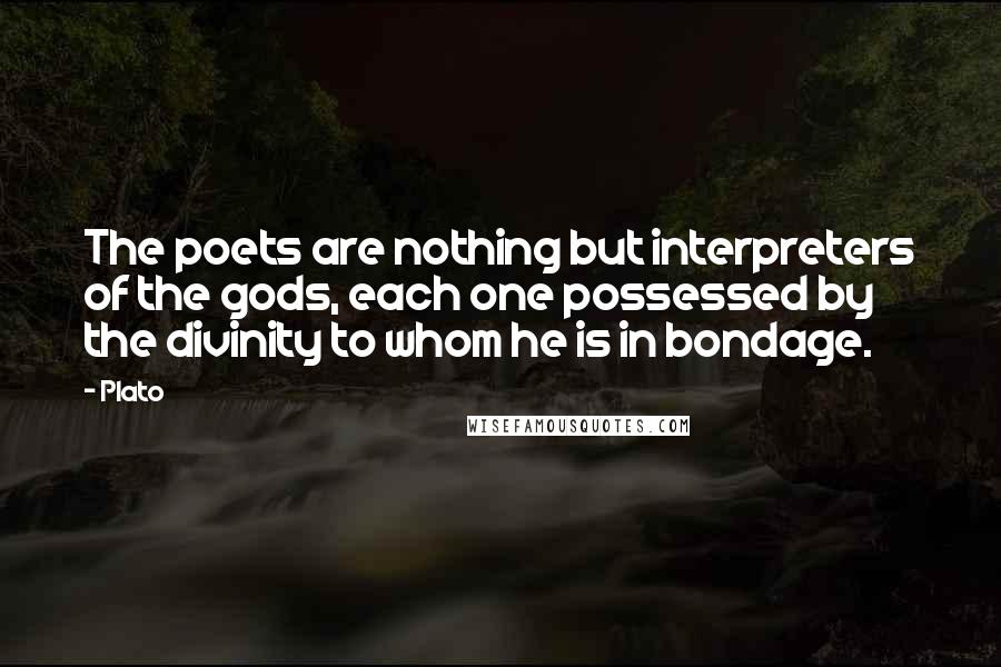 Plato Quotes: The poets are nothing but interpreters of the gods, each one possessed by the divinity to whom he is in bondage.