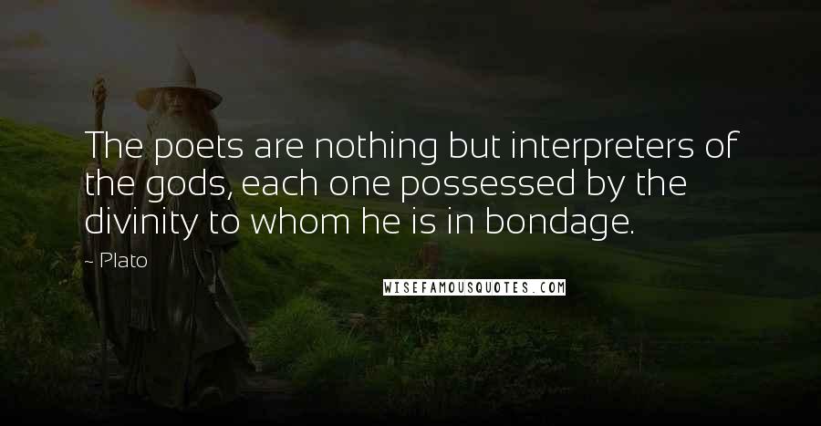 Plato Quotes: The poets are nothing but interpreters of the gods, each one possessed by the divinity to whom he is in bondage.