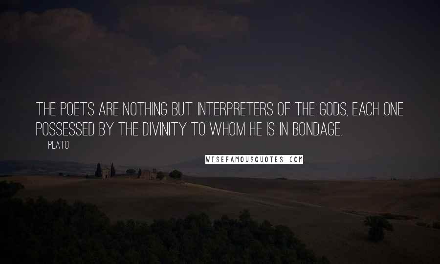 Plato Quotes: The poets are nothing but interpreters of the gods, each one possessed by the divinity to whom he is in bondage.