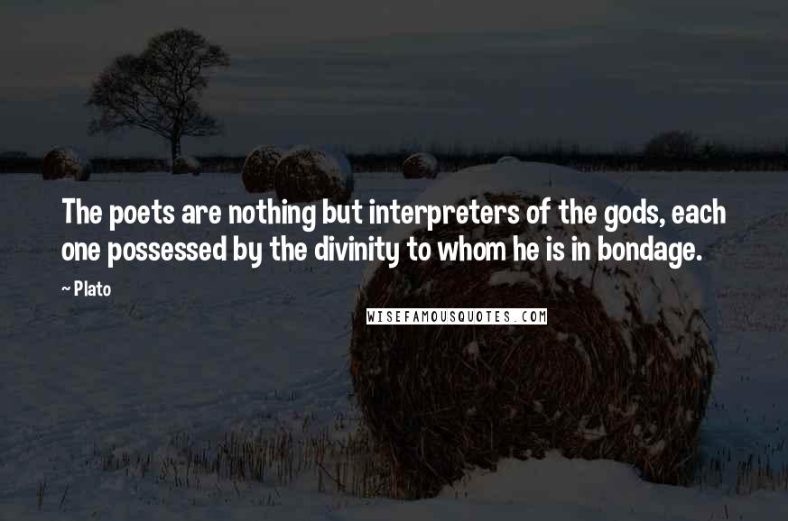 Plato Quotes: The poets are nothing but interpreters of the gods, each one possessed by the divinity to whom he is in bondage.