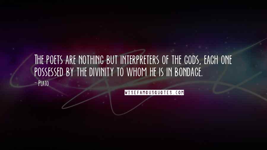 Plato Quotes: The poets are nothing but interpreters of the gods, each one possessed by the divinity to whom he is in bondage.