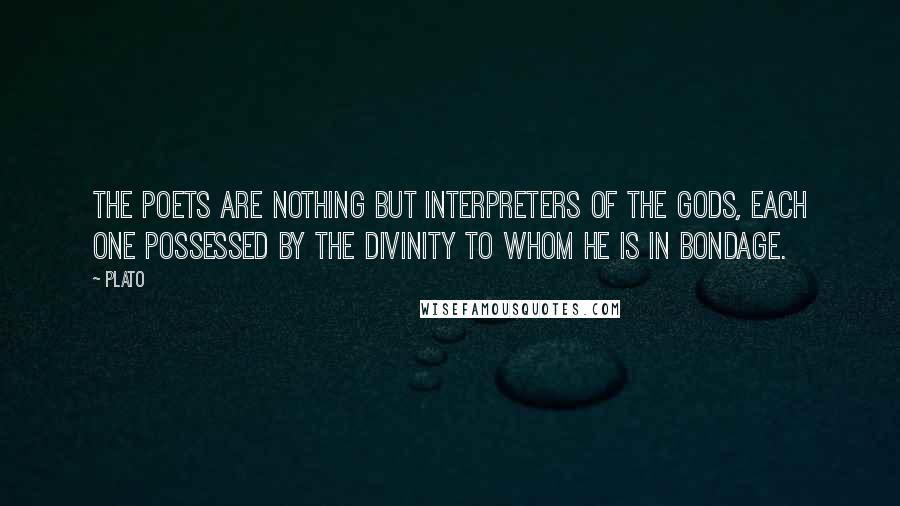 Plato Quotes: The poets are nothing but interpreters of the gods, each one possessed by the divinity to whom he is in bondage.