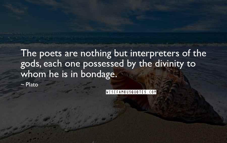 Plato Quotes: The poets are nothing but interpreters of the gods, each one possessed by the divinity to whom he is in bondage.