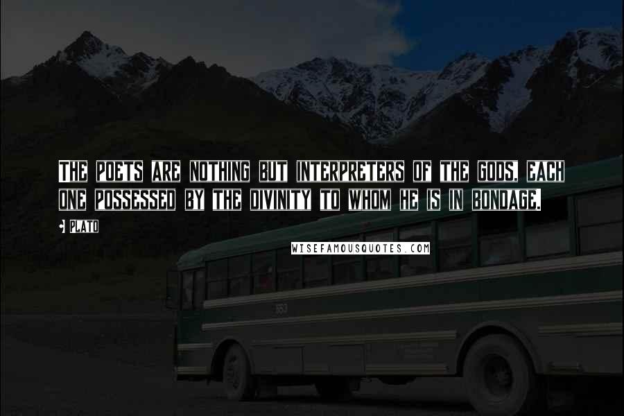 Plato Quotes: The poets are nothing but interpreters of the gods, each one possessed by the divinity to whom he is in bondage.