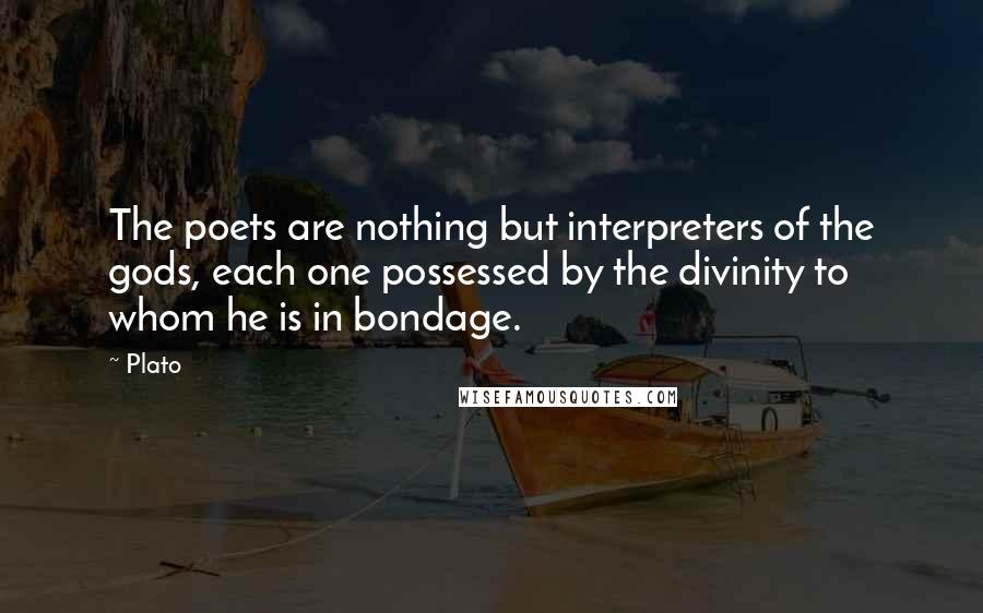 Plato Quotes: The poets are nothing but interpreters of the gods, each one possessed by the divinity to whom he is in bondage.