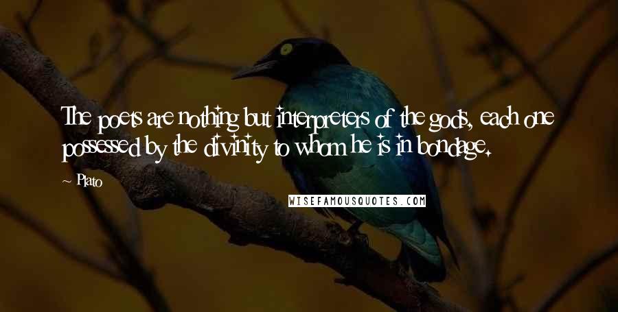 Plato Quotes: The poets are nothing but interpreters of the gods, each one possessed by the divinity to whom he is in bondage.