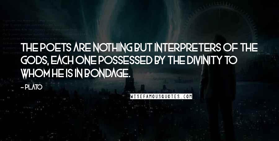 Plato Quotes: The poets are nothing but interpreters of the gods, each one possessed by the divinity to whom he is in bondage.