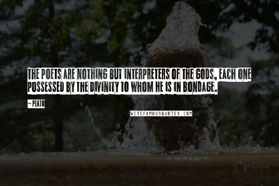 Plato Quotes: The poets are nothing but interpreters of the gods, each one possessed by the divinity to whom he is in bondage.