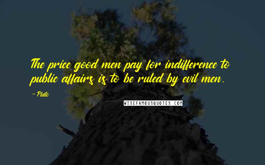 Plato Quotes: The price good men pay for indifference to public affairs is to be ruled by evil men.