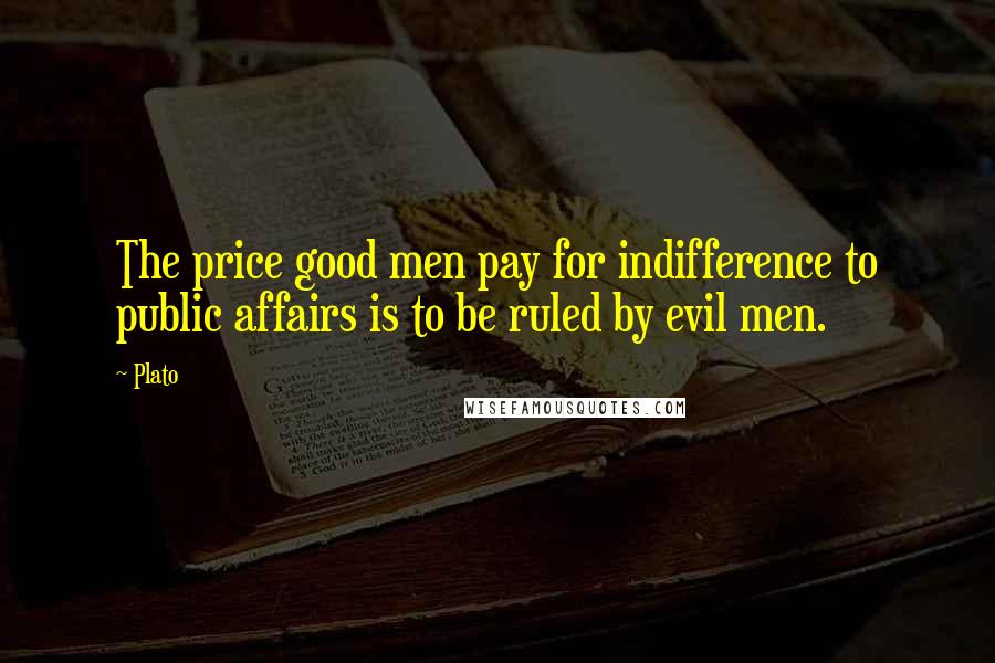 Plato Quotes: The price good men pay for indifference to public affairs is to be ruled by evil men.