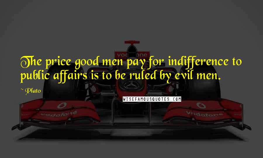 Plato Quotes: The price good men pay for indifference to public affairs is to be ruled by evil men.