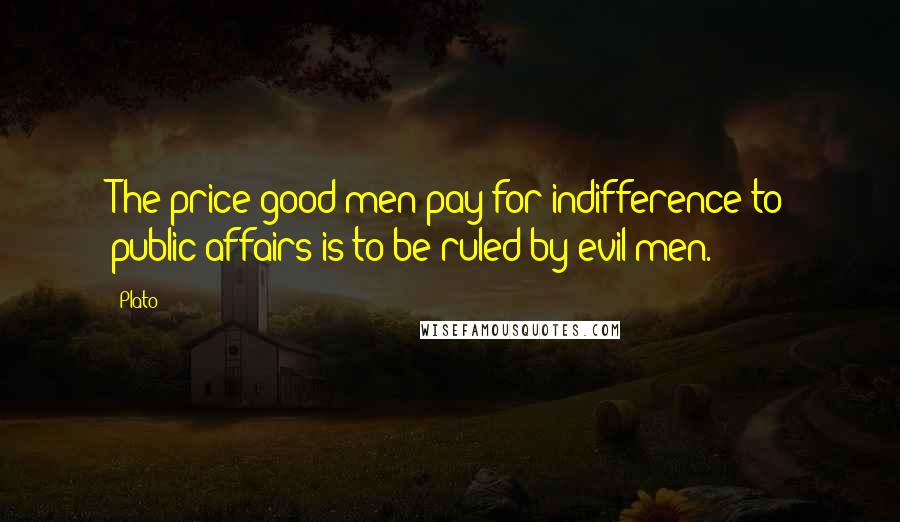 Plato Quotes: The price good men pay for indifference to public affairs is to be ruled by evil men.